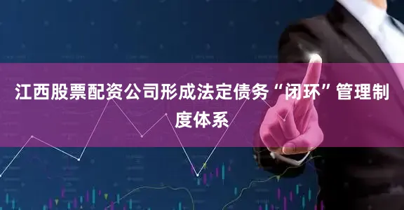 江西股票配资公司形成法定债务“闭环”管理制度体系