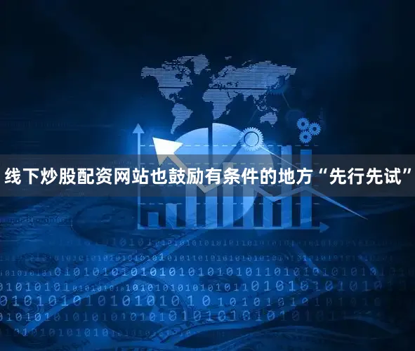线下炒股配资网站也鼓励有条件的地方“先行先试”