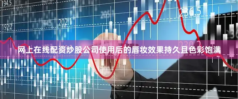 网上在线配资炒股公司使用后的唇妆效果持久且色彩饱满