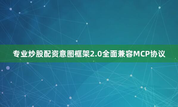 专业炒股配资意图框架2.0全面兼容MCP协议